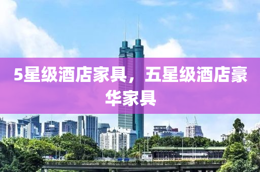 5星级酒店家具，五星级酒店豪华家具
