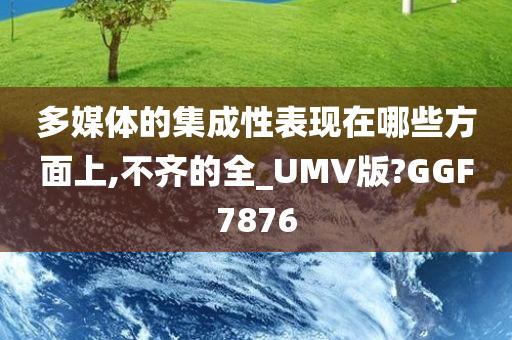 多媒体的集成性表现在哪些方面上,不齐的全_UMV版?GGF7876