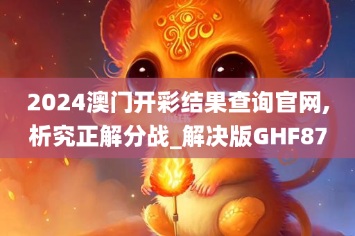 2024澳门开彩结果查询官网,析究正解分战_解决版GHF87