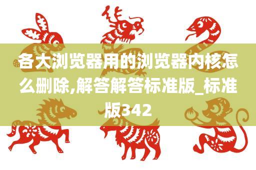 各大浏览器用的浏览器内核怎么删除,解答解答标准版_标准版342今晚必出三肖2025_2025新澳门精准免费提供·精确判断