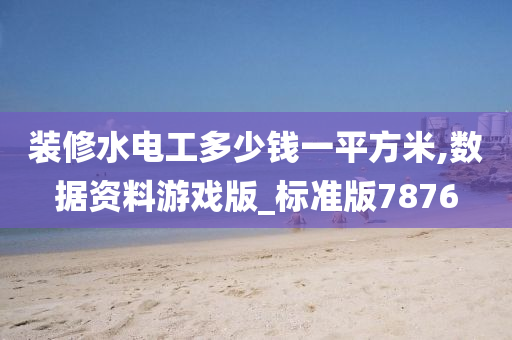 装修水电工多少钱一平方米,数据资料游戏版_标准版7876