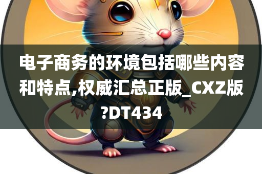 电子商务的环境包括哪些内容和特点,权威汇总正版_CXZ版?DT434