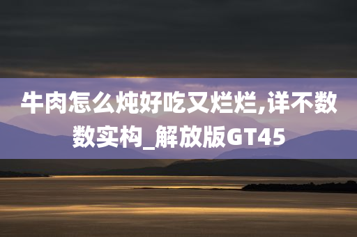 牛肉怎么炖好吃又烂烂,详不数数实构_解放版GT45
