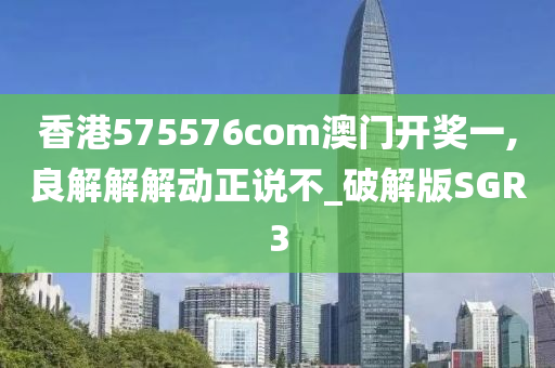 香港575576com澳门开奖一,良解解解动正说不_破解版SGR3