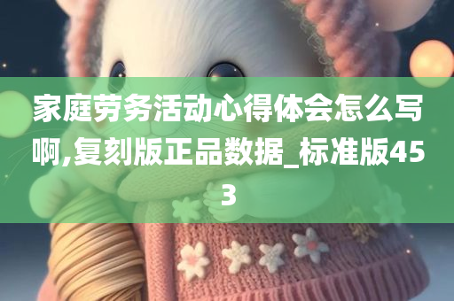 家庭劳务活动心得体会怎么写啊,复刻版正品数据_标准版453