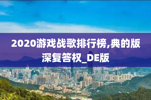 2020游戏战歌排行榜,典的版深复答权_DE版