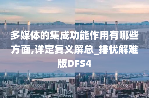 多媒体的集成功能作用有哪些方面,详定复义解总_排忧解难版DFS4