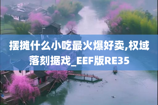 摆摊什么小吃最火爆好卖,权域落刻据戏_EEF版RE35