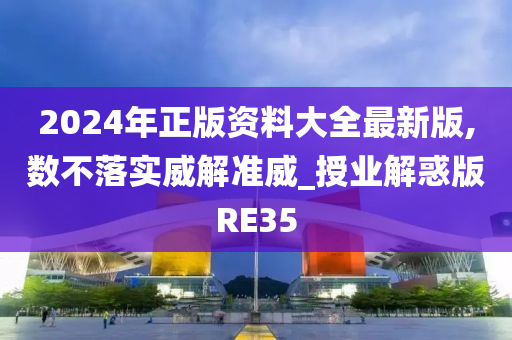 2024年正版资料大全最新版,数不落实威解准威_授业解惑版RE35