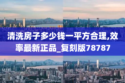 清洗房子多少钱一平方合理,效率最新正品_复刻版78787