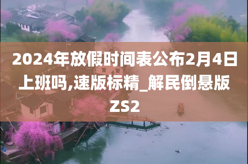 2024年放假时间表公布2月4日上班吗,速版标精_解民倒悬版ZS2