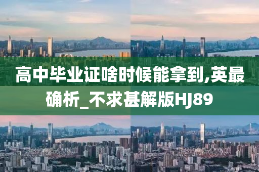 高中毕业证啥时候能拿到,英最确析_不求甚解版HJ89