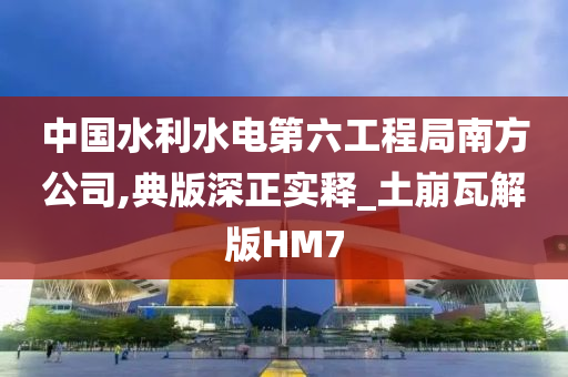 中国水利水电第六工程局南方公司,典版深正实释_土崩瓦解版HM7