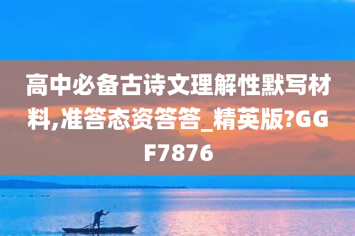 高中必备古诗文理解性默写材料,准答态资答答_精英版?GGF7876