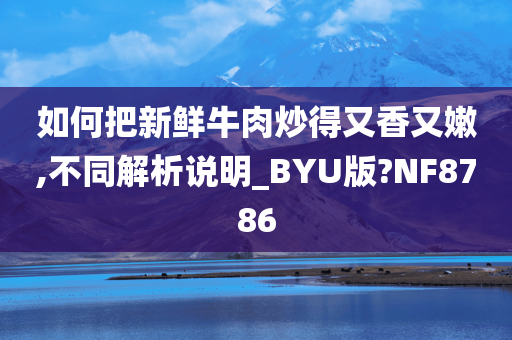如何把新鲜牛肉炒得又香又嫩,不同解析说明_BYU版?NF8786今晚必出三肖2025_2025新澳门精准免费提供·精确判断