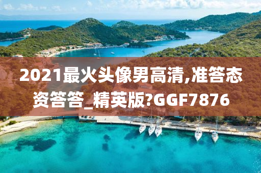 2021最火头像男高清,准答态资答答_精英版?今晚必出三肖2025_2025新澳门精准免费提供·精确判断GGF7876