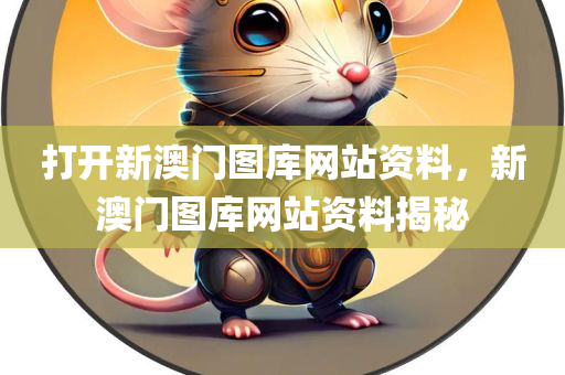 打开新澳门图库网站资料，新澳门图库网站资料揭秘