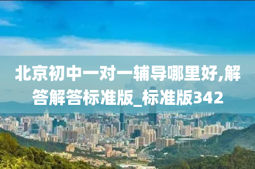 北京初中一对一辅导哪里好,解答解答标准版_标准版342今晚必出三肖2025_2025新澳门精准免费提供·精确判断