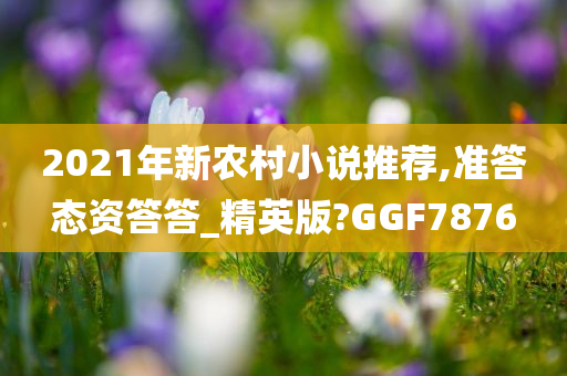 2021年新农村小说推荐,准答态资答答_精英版?GGF7876