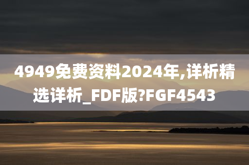 4949免费资料2024年,详析精选详析_FDF版?FGF4543