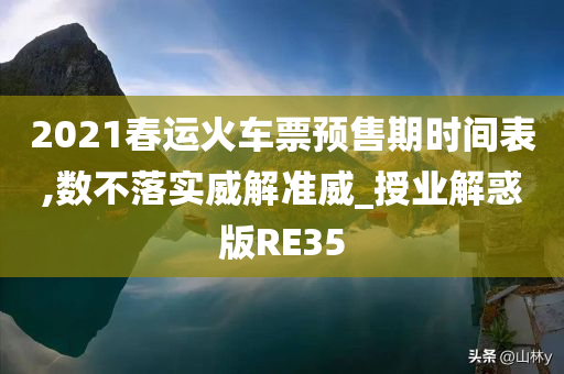 2021春运火车票预售期时间表,数不落实威解准威_授业解惑版RE35