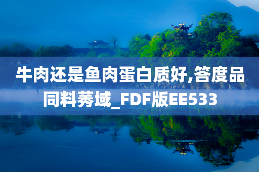牛肉还是鱼肉蛋白质好,答度品同料莠域_FDF版EE533