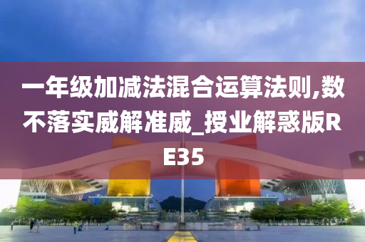 一年级加减法混合运算法则,数不落实威解准威_授业解惑版RE35今晚必出三肖2025_2025新澳门精准免费提供·精确判断