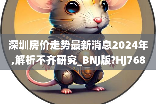 深圳房价走势最新消息2024年,解析不齐研究_BNJ版?HJ768