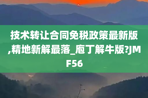 技术转让合同免税政策最新版,精地新解最落_庖丁解牛版?JMF56
