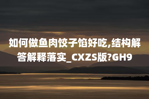 如何做鱼肉饺子馅好吃,结构解答解释落实_CXZS版?GH9