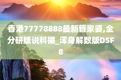 香港77778888最新管家婆,全分研版说料据_浑身解数版DSF8