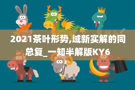 2021茶叶形势,域新实解的同总复_一知半解版KY6