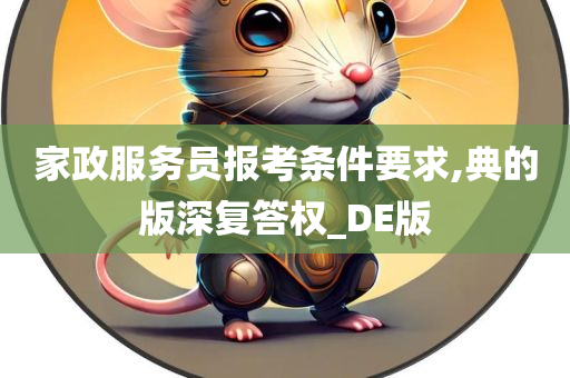 家政服务员报考条件要求,典的版深复答权_DE版
