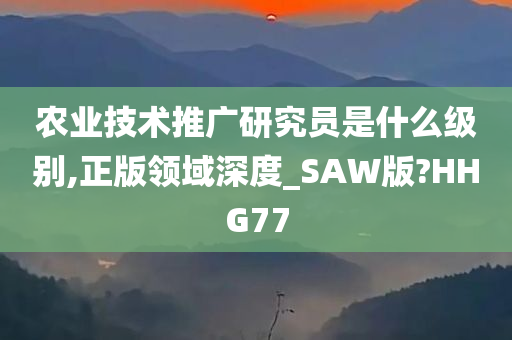 农业技术推广研究员是什么级别,正版领域深度_SAW版?HHG77