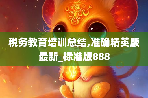 税务教育培训总结,准确精英版最新_标准版888