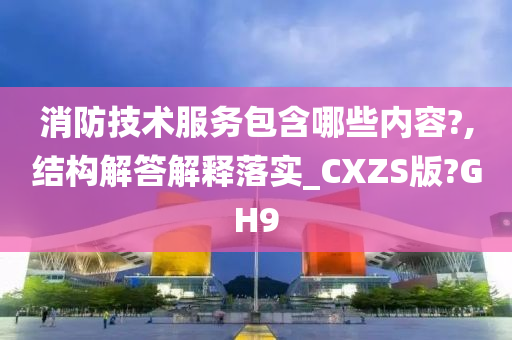 消防技术服务包含哪些内容?,结构解答解释落实_CXZS版?GH9
