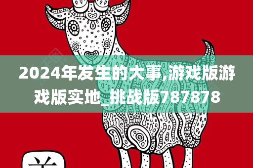 2024年发生的大事,游戏版游戏版实地_挑战版787878