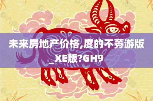 未来房地产价格,度的不莠游版_XE版?GH9