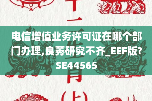 电信增值业务许可证在哪个部门办理,良莠研究不齐_EEF版?SE44565
