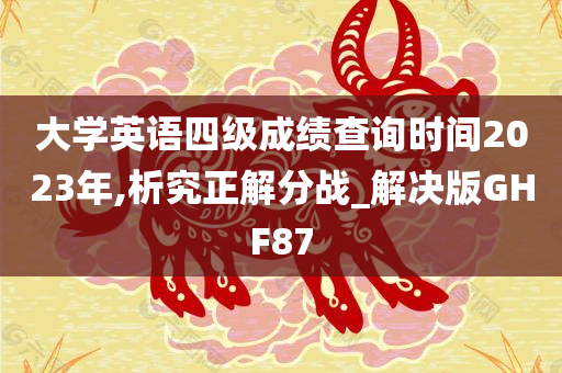 大学英语四级成绩查询时间2023年,析究正解分战_解决版GHF87