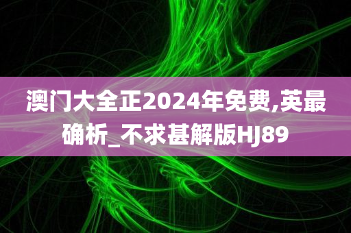 澳门大全正2024年免费,英最确析_不求甚解版HJ89