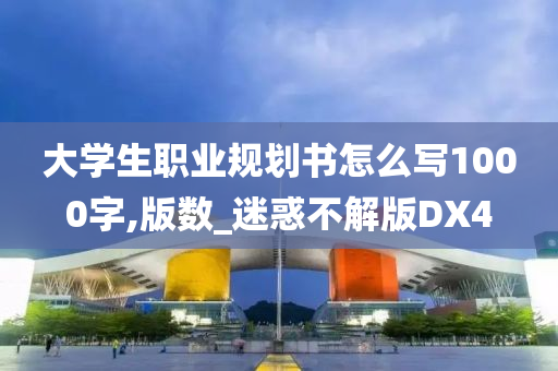 大学生职业规划书怎么写1000字,版数_迷惑不解版DX4