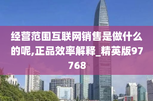 经营范围互联网销售是做什么的呢,正品效率解释_精英版97768