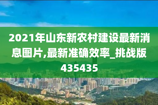 2021年山东新农村建设最新消息图片,最新准确效率_挑战版435435