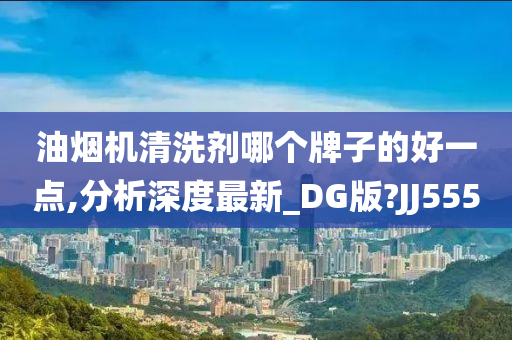 油烟机清洗剂哪个牌子的好一点,分析深度最新_DG版?JJ555