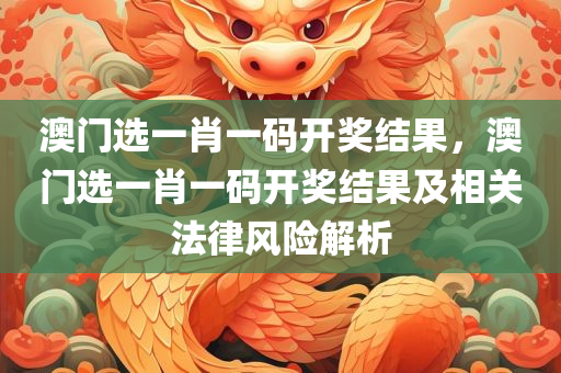 澳门选一肖一码开奖结果，澳门选一肖一码开奖结果及相关法律风险解析