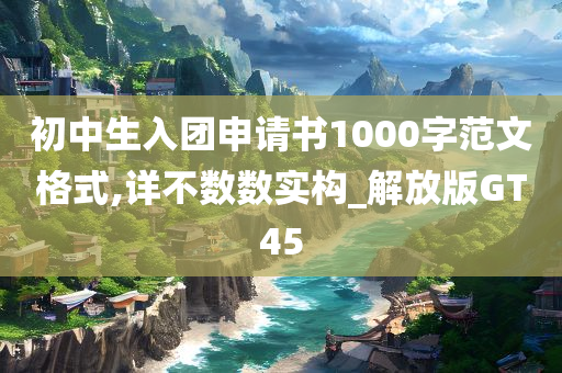 初中生入团申请书1000字范文格式,详不数数实构_解放版GT45