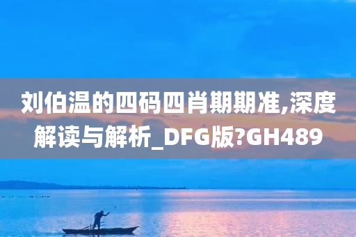 刘伯温的四码四肖期期准,深度解读与解析_DFG版?GH489