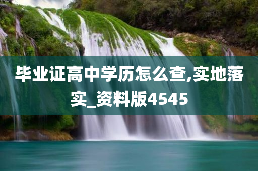 毕业证高中学历怎么查,实地落实_资料版4545