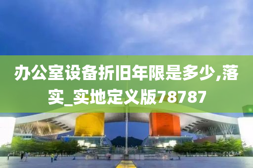办公室设备折旧年限是多少,落实_实地定义版78787今晚必出三肖2025_2025新澳门精准免费提供·精确判断